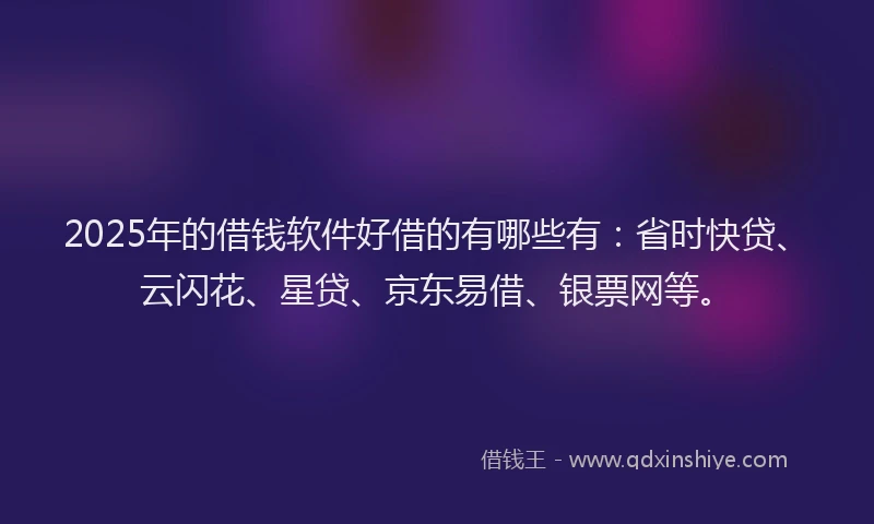 2025年的借钱软件好借的有哪些有：省时快贷、云闪花、星贷、京东易借、银票网等。