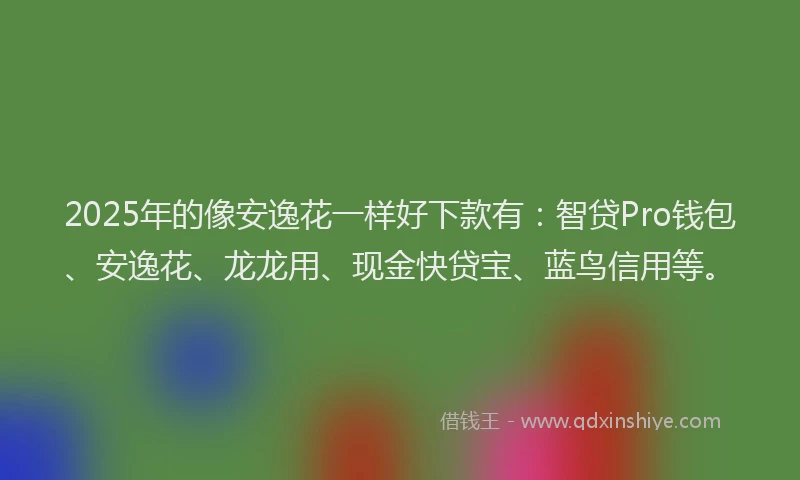 2025年的像安逸花一样好下款有：智贷Pro钱包、安逸花、龙龙用、现金快贷宝、蓝鸟信用等。