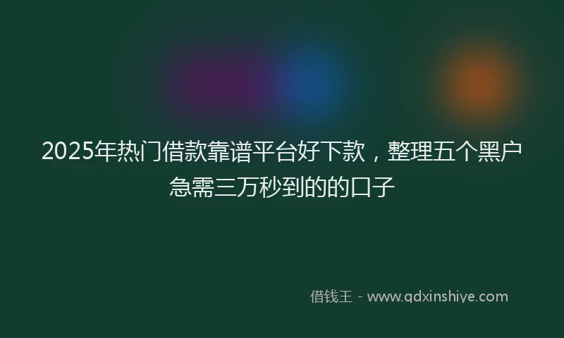 2025年热门借款靠谱平台好下款，整理五个黑户急需三万秒到的的口子