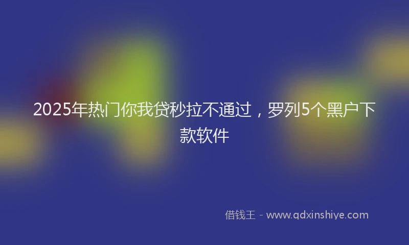 2025年热门你我贷秒拉不通过，罗列5个黑户下款软件