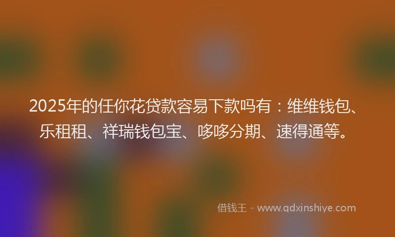 2025年的任你花贷款容易下款吗有：维维钱包、乐租租、祥瑞钱包宝、哆哆分期、速得通等。