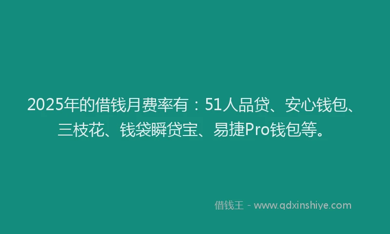2025年的借钱月费率有：51人品贷、安心钱包、三枝花、钱袋瞬贷宝、易捷Pro钱包等。