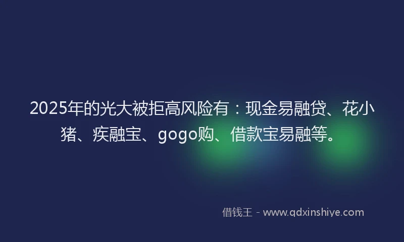 2025年的光大被拒高风险有：现金易融贷、花小猪、疾融宝、gogo购、借款宝易融等。