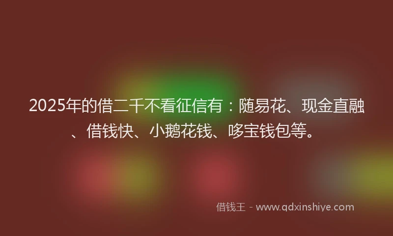 2025年的借二千不看征信有：随易花、现金直融、借钱快、小鹅花钱、哆宝钱包等。