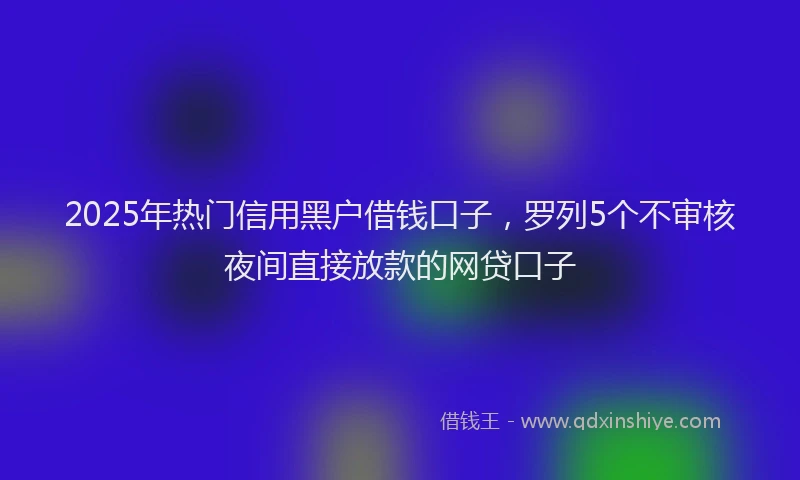 2025年热门信用黑户借钱口子，罗列5个不审核夜间直接放款的网贷口子