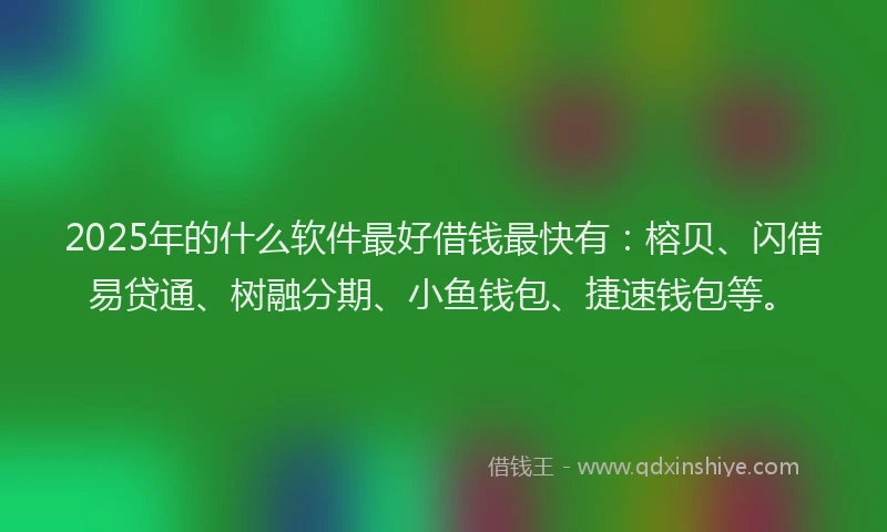 2025年的什么软件最好借钱最快有：榕贝、闪借易贷通、树融分期、小鱼钱包、捷速钱包等。