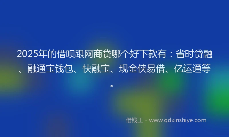 2025年的借呗跟网商贷哪个好下款有：省时贷融、融通宝钱包、快融宝、现金侠易借、亿运通等。