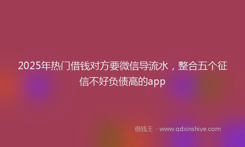 2025年热门借钱对方要微信导流水，整合五个征信不好负债高的app