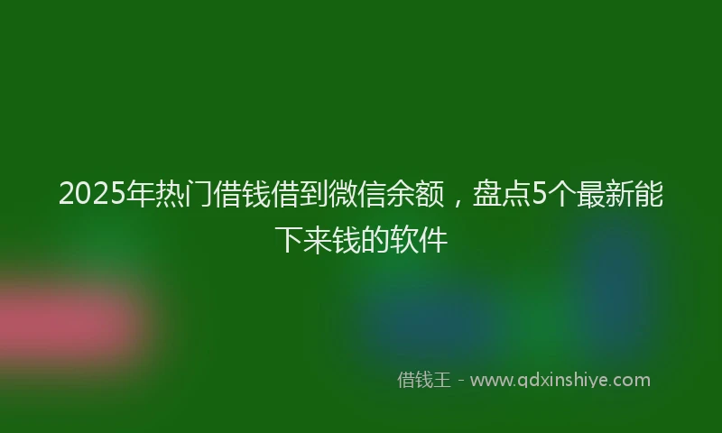 2025年热门借钱借到微信余额，盘点5个最新能下来钱的软件