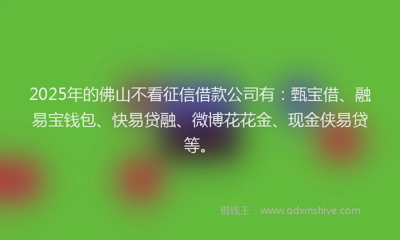 2025年的佛山不看征信借款公司有：甄宝借、融易宝钱包、快易贷融、微博花花金、现金侠易贷等。