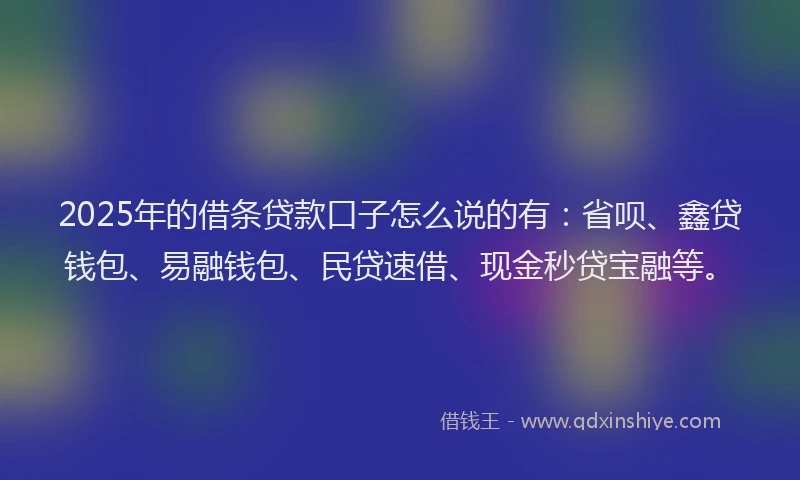 2025年的借条贷款口子怎么说的有：省呗、鑫贷钱包、易融钱包、民贷速借、现金秒贷宝融等。