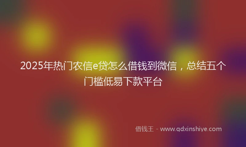 2025年热门农信e贷怎么借钱到微信，总结五个门槛低易下款平台