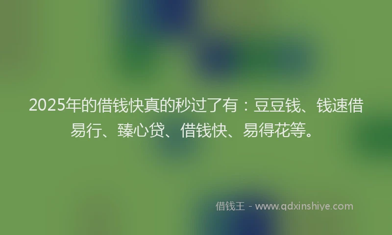 2025年的借钱快真的秒过了有：豆豆钱、钱速借易行、臻心贷、借钱快、易得花等。