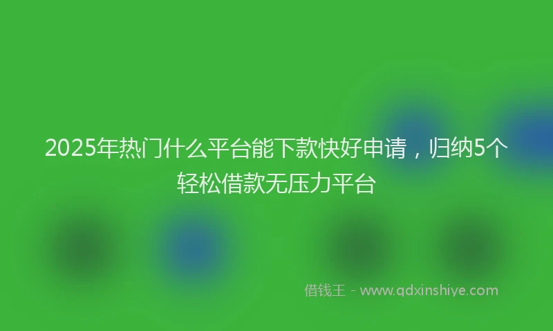 2025年热门什么平台能下款快好申请，归纳5个轻松借款无压力平台