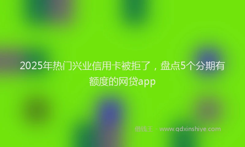 2025年热门兴业信用卡被拒了，盘点5个分期有额度的网贷app