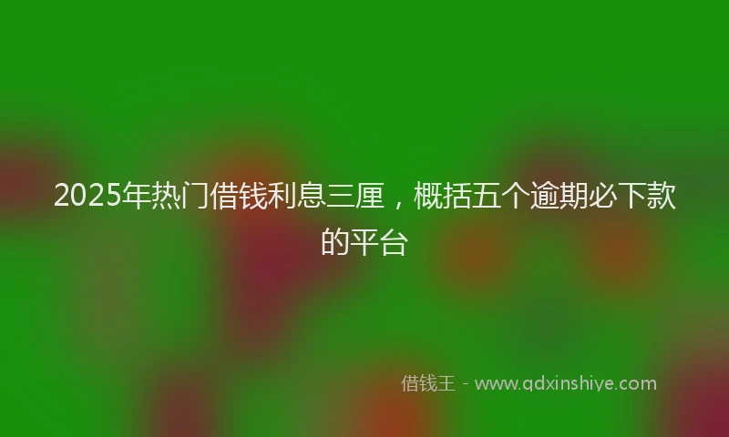 2025年热门借钱利息三厘，概括五个逾期必下款的平台