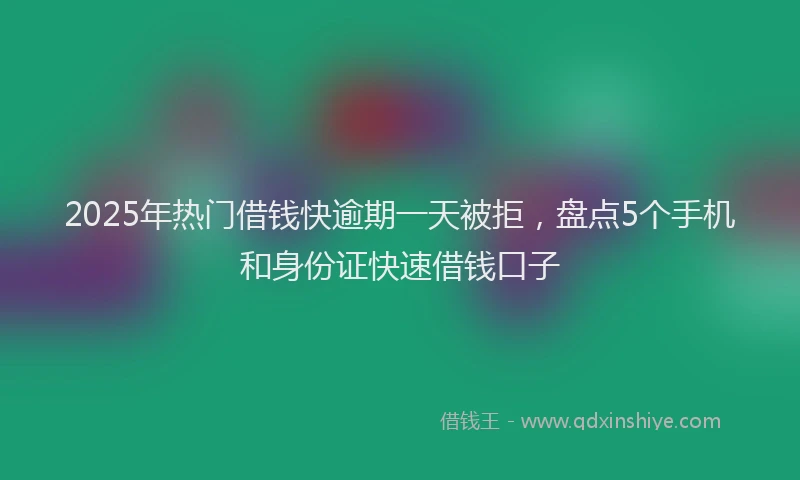 2025年热门借钱快逾期一天被拒，盘点5个手机和身份证快速借钱口子