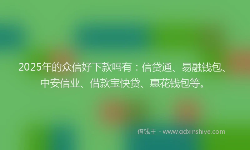 2025年的众信好下款吗有：信贷通、易融钱包、中安信业、借款宝快贷、惠花钱包等。