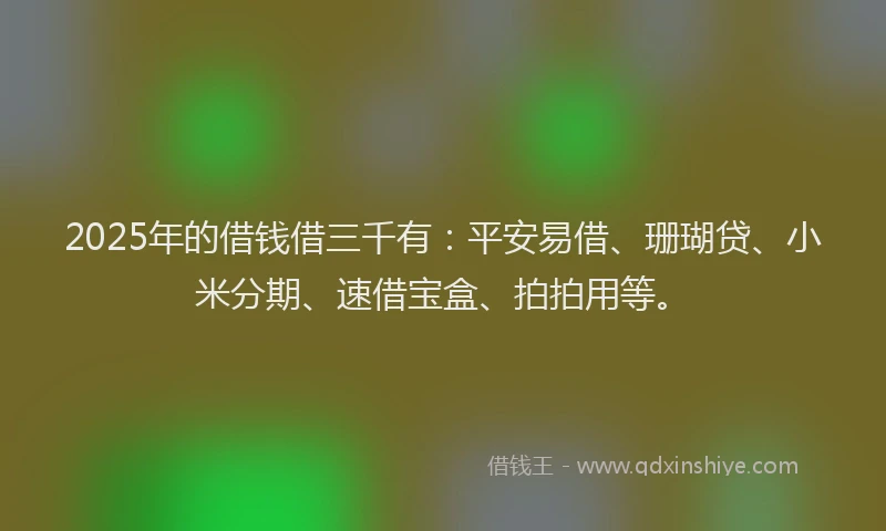 2025年的借钱借三千有：平安易借、珊瑚贷、小米分期、速借宝盒、拍拍用等。