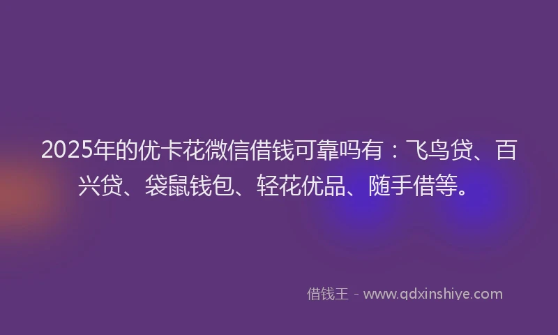 2025年的优卡花微信借钱可靠吗有：飞鸟贷、百兴贷、袋鼠钱包、轻花优品、随手借等。