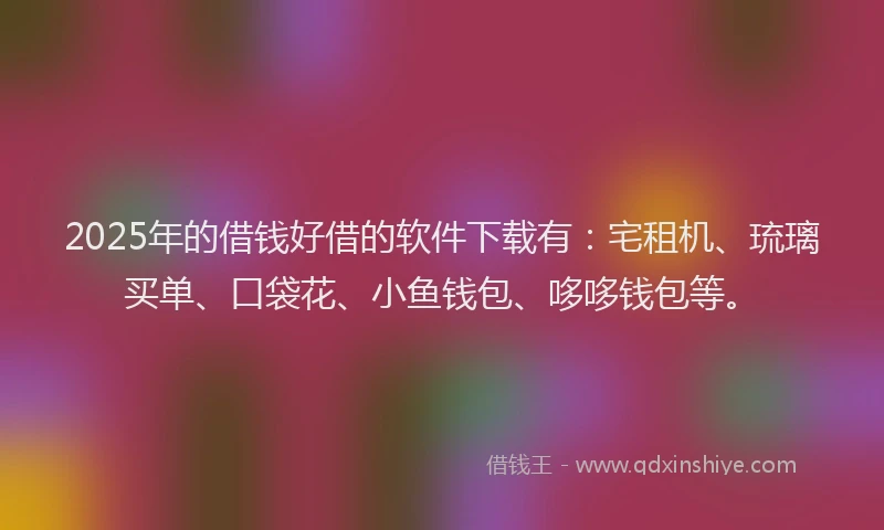 2025年的借钱好借的软件下载有：宅租机、琉璃买单、口袋花、小鱼钱包、哆哆钱包等。
