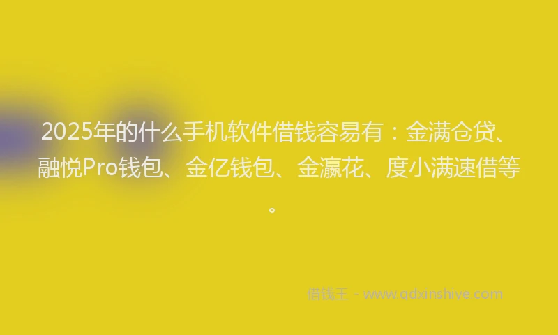2025年的什么手机软件借钱容易有：金满仓贷、融悦Pro钱包、金亿钱包、金瀛花、度小满速借等。
