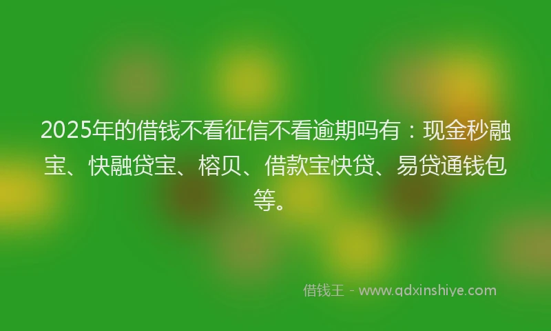 2025年的借钱不看征信不看逾期吗有：现金秒融宝、快融贷宝、榕贝、借款宝快贷、易贷通钱包等。