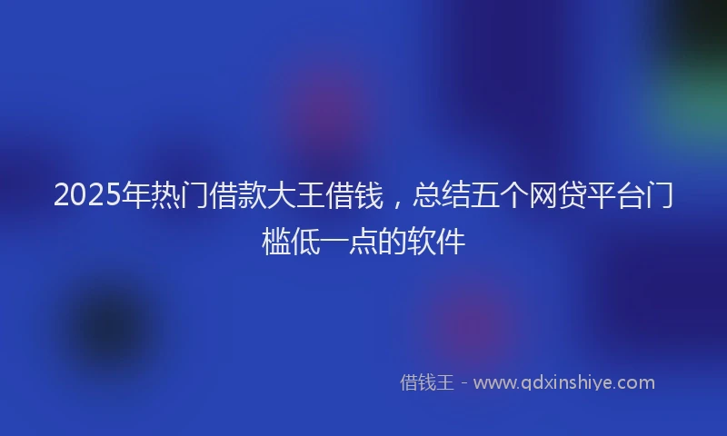 2025年热门借款大王借钱，总结五个网贷平台门槛低一点的软件