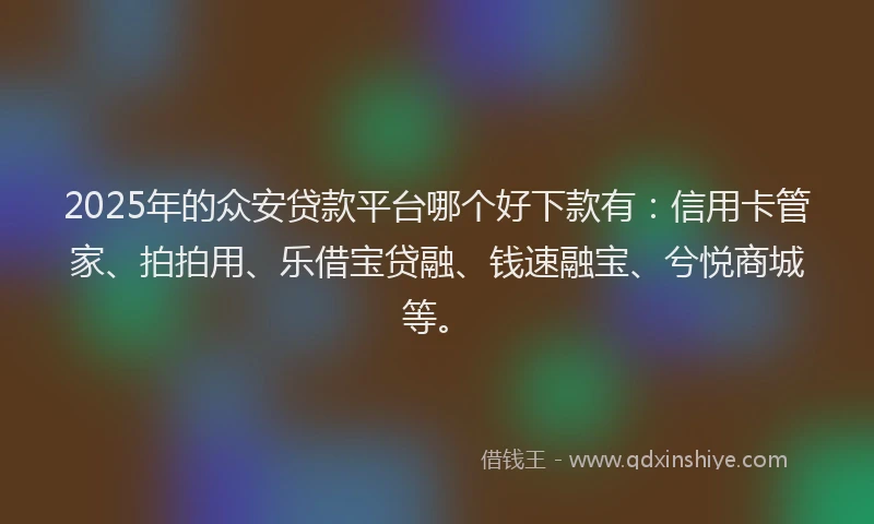 2025年的众安贷款平台哪个好下款有：信用卡管家、拍拍用、乐借宝贷融、钱速融宝、兮悦商城等。