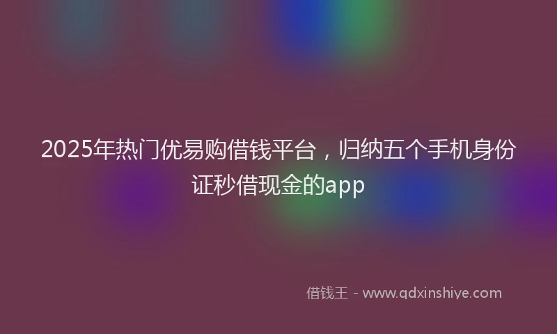 2025年热门优易购借钱平台，归纳五个手机身份证秒借现金的app