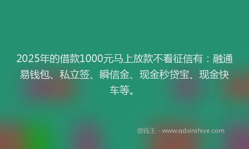 2025年的借款1000元马上放款不看征信有：融通易钱包、私立签、瞬信金、现金秒贷宝、现金快车等。