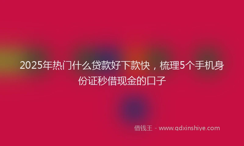 2025年热门什么贷款好下款快，梳理5个手机身份证秒借现金的口子