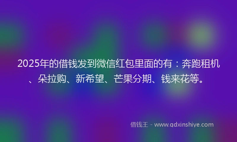 2025年的借钱发到微信红包里面的有：奔跑租机、朵拉购、新希望、芒果分期、钱来花等。