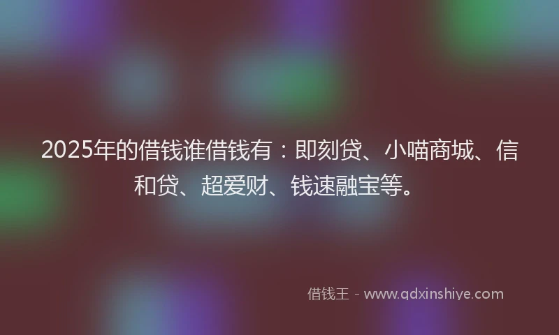 2025年的借钱谁借钱有：即刻贷、小喵商城、信和贷、超爱财、钱速融宝等。