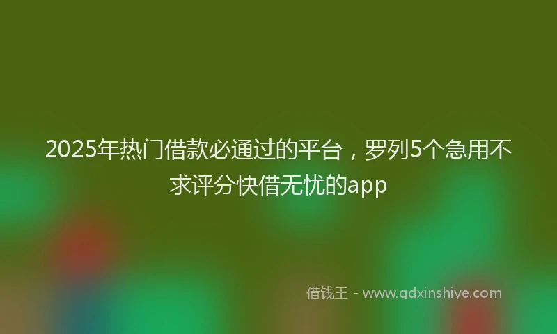 2025年热门借款必通过的平台，罗列5个急用不求评分快借无忧的app