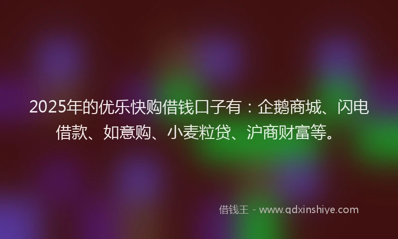 2025年的优乐快购借钱口子有：企鹅商城、闪电借款、如意购、小麦粒贷、沪商财富等。