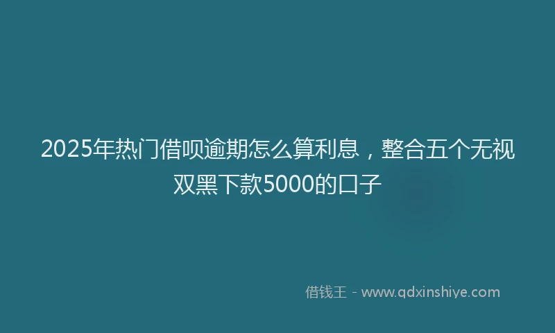 2025年热门借呗逾期怎么算利息，整合五个无视双黑下款5000的口子