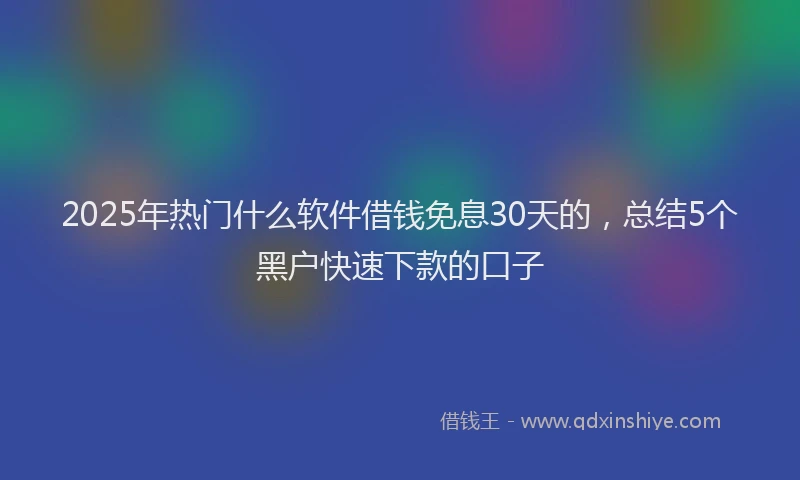2025年热门什么软件借钱免息30天的，总结5个黑户快速下款的口子