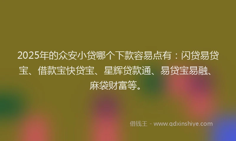 2025年的众安小贷哪个下款容易点有：闪贷易贷宝、借款宝快贷宝、星辉贷款通、易贷宝易融、麻袋财富等。