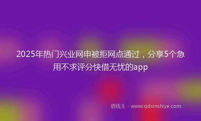 2025年热门兴业网申被拒网点通过，分享5个急用不求评分快借无忧的app