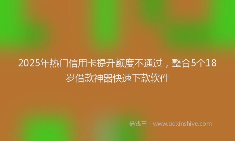 2025年热门信用卡提升额度不通过，整合5个18岁借款神器快速下款软件
