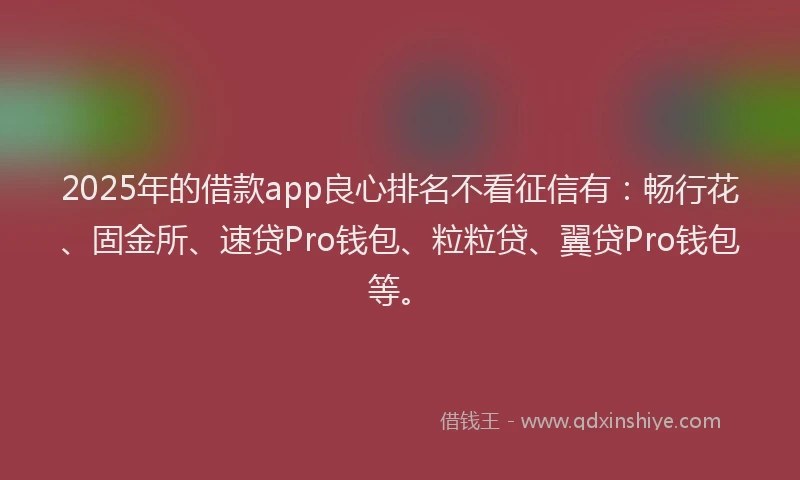 2025年的借款app良心排名不看征信有：畅行花、固金所、速贷Pro钱包、粒粒贷、翼贷Pro钱包等。