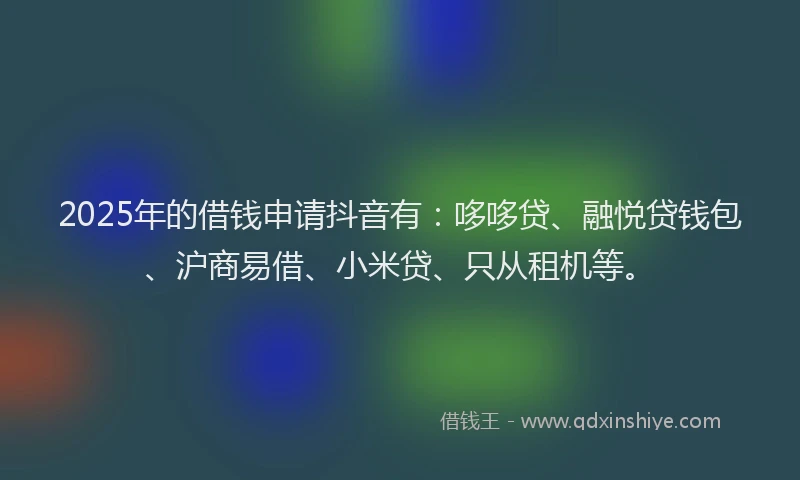 2025年的借钱申请抖音有：哆哆贷、融悦贷钱包、沪商易借、小米贷、只从租机等。