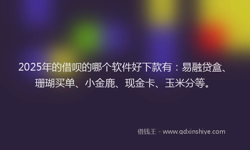 2025年的借呗的哪个软件好下款有：易融贷盒、珊瑚买单、小金鹿、现金卡、玉米分等。