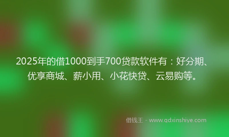2025年的借1000到手700贷款软件有：好分期、优享商城、薪小用、小花快贷、云易购等。