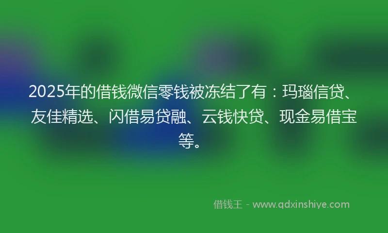 2025年的借钱微信零钱被冻结了有：玛瑙信贷、友佳精选、闪借易贷融、云钱快贷、现金易借宝等。