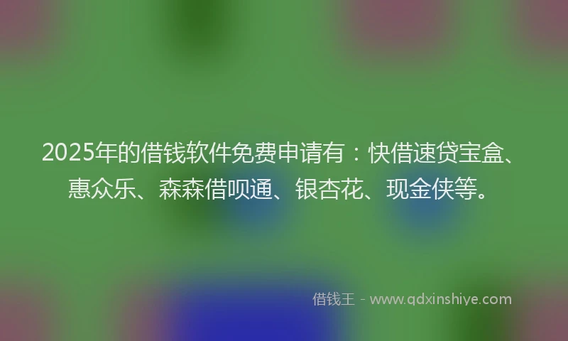 2025年的借钱软件免费申请有：快借速贷宝盒、惠众乐、森森借呗通、银杏花、现金侠等。