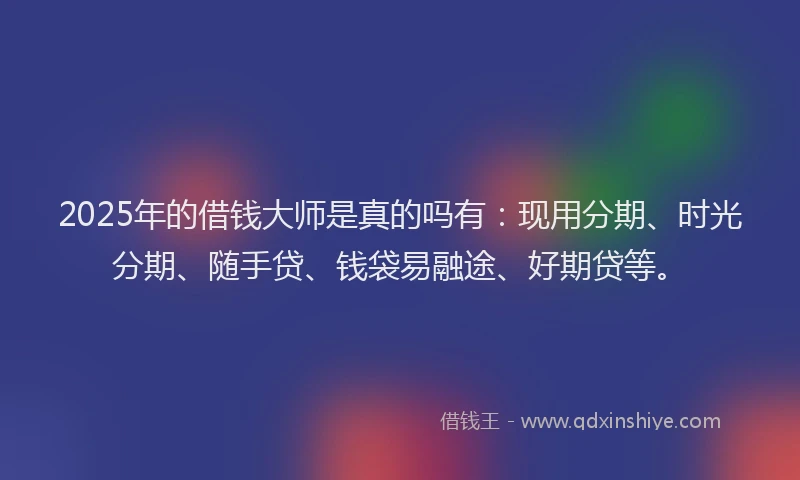 2025年的借钱大师是真的吗有：现用分期、时光分期、随手贷、钱袋易融途、好期贷等。