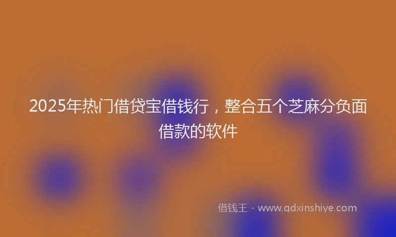 2025年热门借贷宝借钱行，整合五个芝麻分负面借款的软件