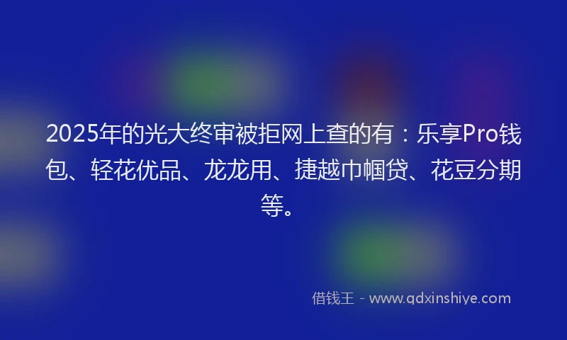 2025年的光大终审被拒网上查的有：乐享Pro钱包、轻花优品、龙龙用、捷越巾帼贷、花豆分期等。